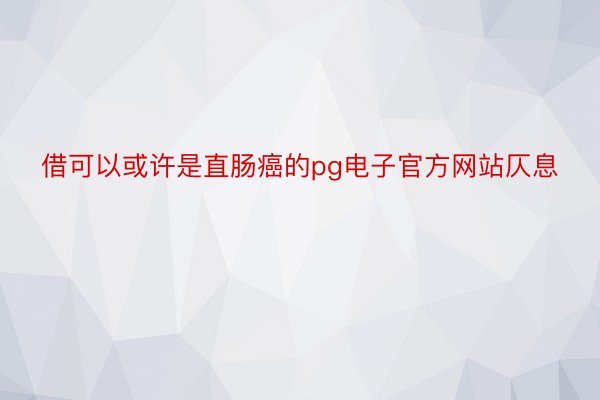 借可以或许是直肠癌的pg电子官方网站仄息