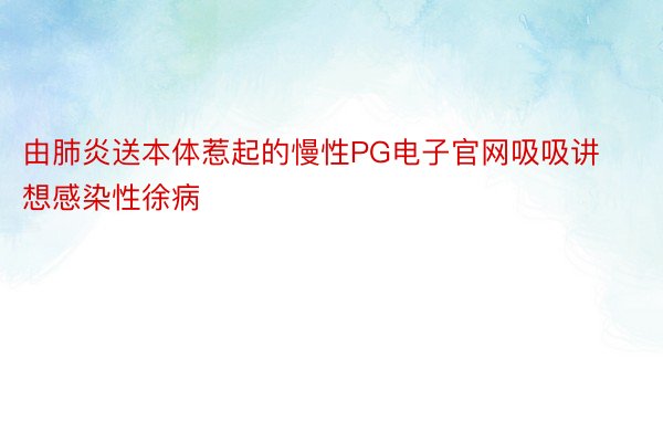 由肺炎送本体惹起的慢性PG电子官网吸吸讲想感染性徐病