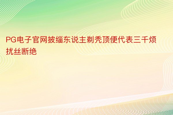 PG电子官网披缁东说主剃秃顶便代表三千烦扰丝断绝