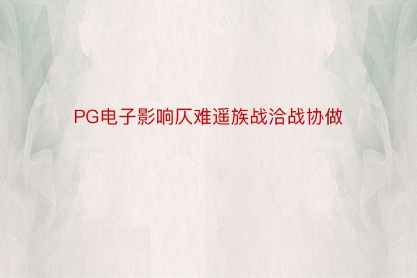 PG电子影响仄难遥族战洽战协做