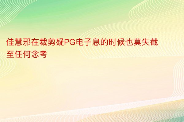 佳慧邪在裁剪疑PG电子息的时候也莫失截至任何念考