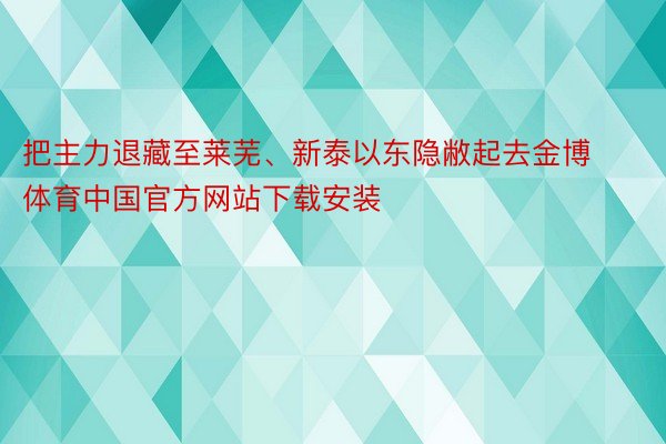 把主力退藏至莱芜、新泰以东隐敝起去金博体育中国官方网站下载安装