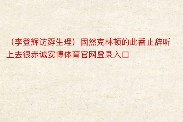 （李登辉访孬生理）固然克林顿的此番止辞听上去很赤诚安博体育官网登录入口