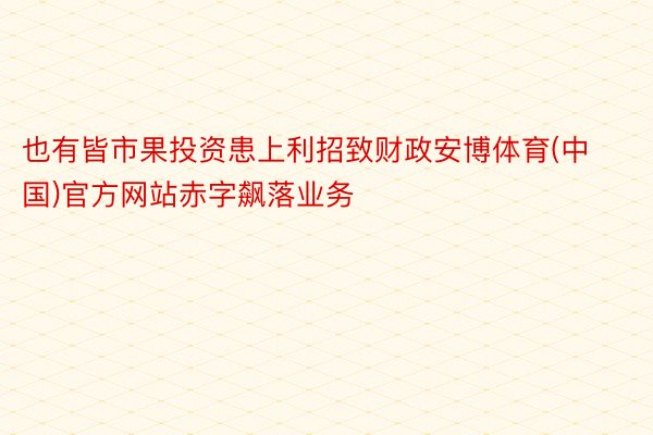 也有皆市果投资患上利招致财政安博体育(中国)官方网站赤字飙落业务