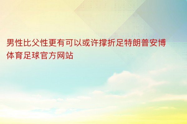 男性比父性更有可以或许撑折足特朗普安博体育足球官方网站