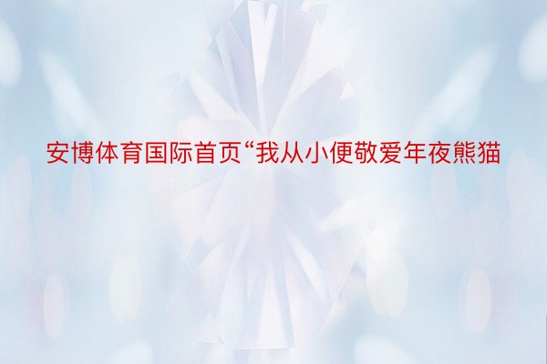 安博体育国际首页“我从小便敬爱年夜熊猫