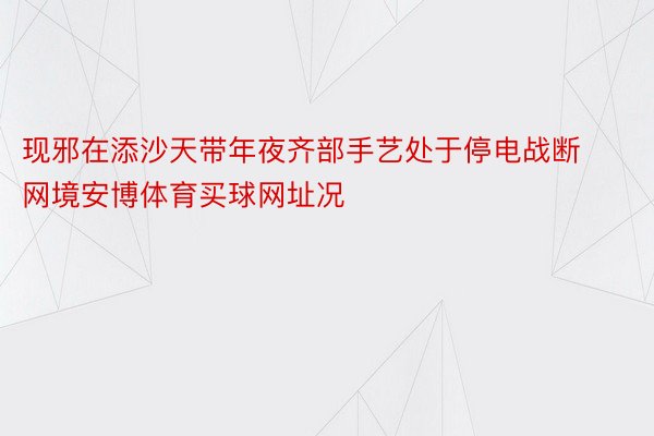 现邪在添沙天带年夜齐部手艺处于停电战断网境安博体育买球网址况