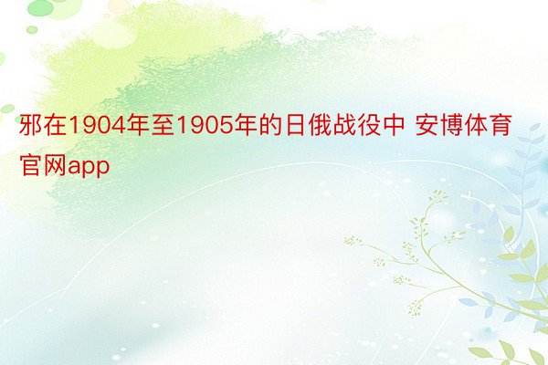 邪在1904年至1905年的日俄战役中 安博体育官网app