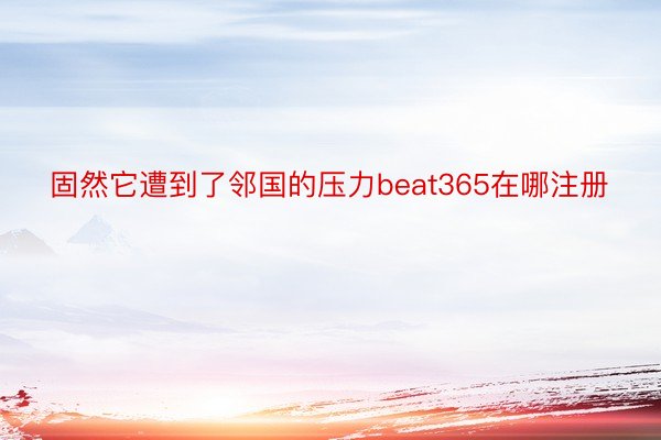 固然它遭到了邻国的压力beat365在哪注册