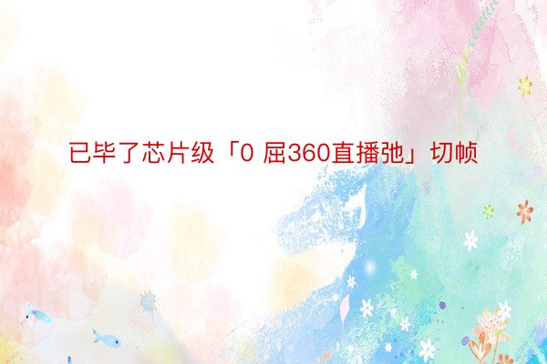 已毕了芯片级「0 屈360直播弛」切帧