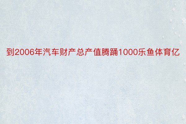 到2006年汽车财产总产值腾踊1000乐鱼体育亿