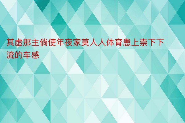 其虚那主倘使年夜家莫人人体育患上崇下下流的车感