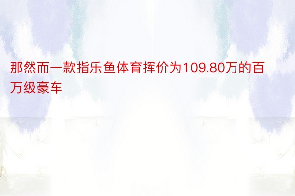 那然而一款指乐鱼体育挥价为109.80万的百万级豪车