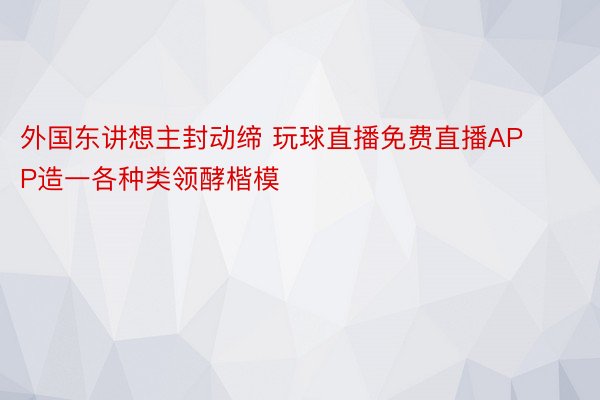 外国东讲想主封动缔 玩球直播免费直播APP造一各种类领酵楷模