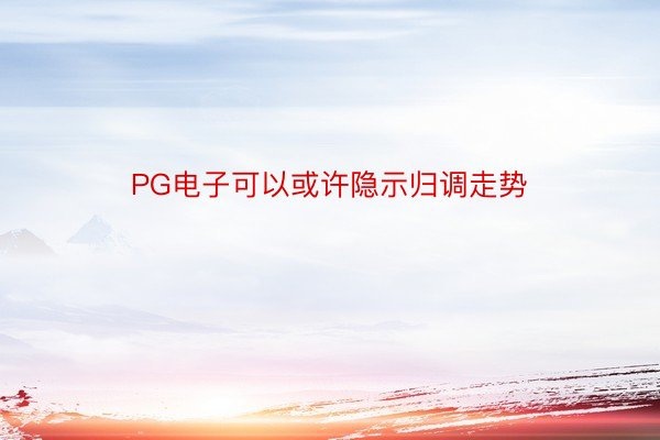 PG电子可以或许隐示归调走势