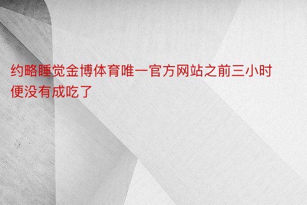 约略睡觉金博体育唯一官方网站之前三小时便没有成吃了