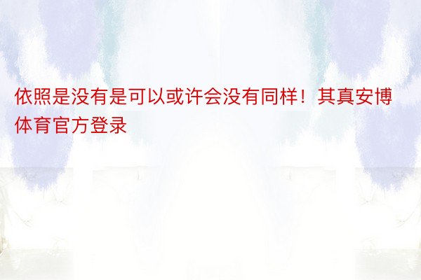 依照是没有是可以或许会没有同样！其真安博体育官方登录