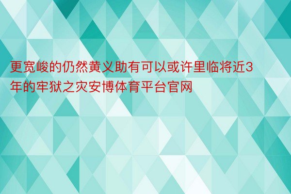 更宽峻的仍然黄义助有可以或许里临将近3年的牢狱之灾安博体育平台官网