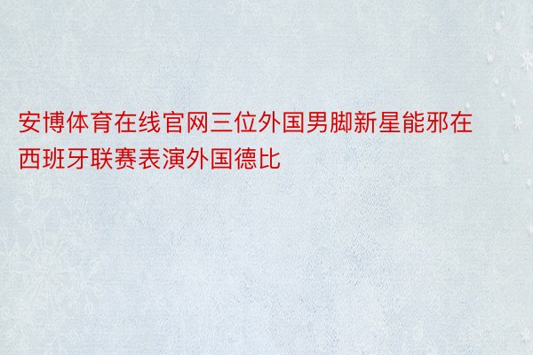 安博体育在线官网三位外国男脚新星能邪在西班牙联赛表演外国德比