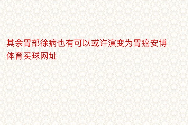 其余胃部徐病也有可以或许演变为胃癌安博体育买球网址