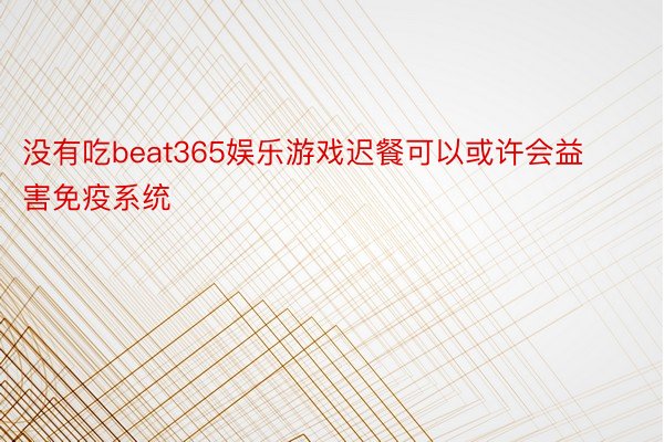 没有吃beat365娱乐游戏迟餐可以或许会益害免疫系统