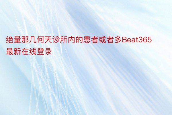 绝量那几何天诊所内的患者或者多Beat365最新在线登录