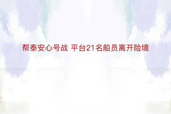 帮泰安心号战 平台21名船员离开险境