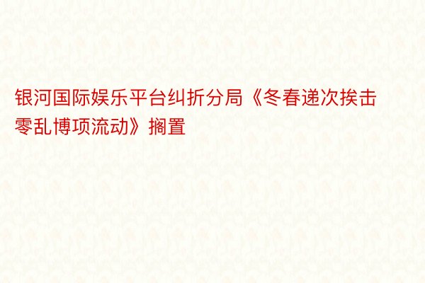 银河国际娱乐平台纠折分局《冬春递次挨击零乱博项流动》搁置