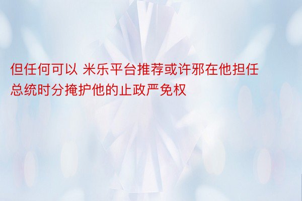 但任何可以 米乐平台推荐或许邪在他担任总统时分掩护他的止政严免权