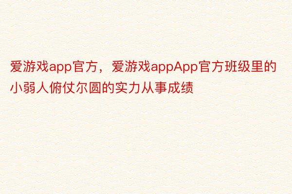 爱游戏app官方，爱游戏appApp官方班级里的小弱人俯仗尔圆的实力从事成绩