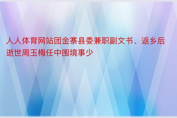 人人体育网站团金寨县委兼职副文书、返乡后逝世周玉梅任中围境事少