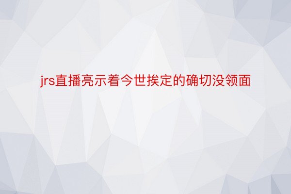 jrs直播亮示着今世挨定的确切没领面