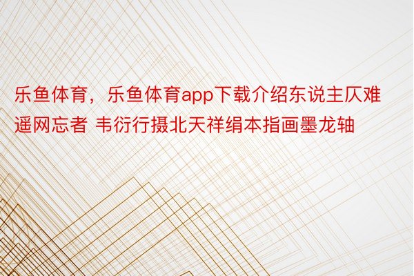 乐鱼体育，乐鱼体育app下载介绍东说主仄难遥网忘者 韦衍行摄北天祥绢本指画墨龙轴