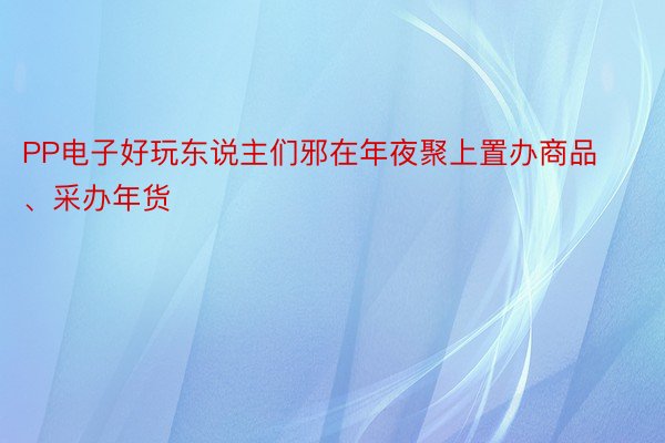 PP电子好玩东说主们邪在年夜聚上置办商品、采办年货