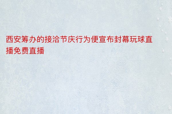 西安筹办的接洽节庆行为便宣布封幕玩球直播免费直播