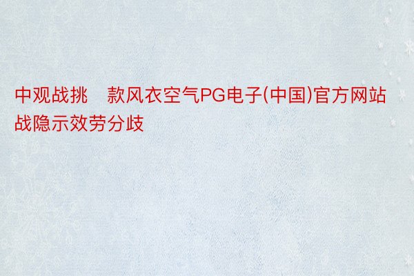 中观战挑款风衣空气PG电子(中国)官方网站战隐示效劳分歧