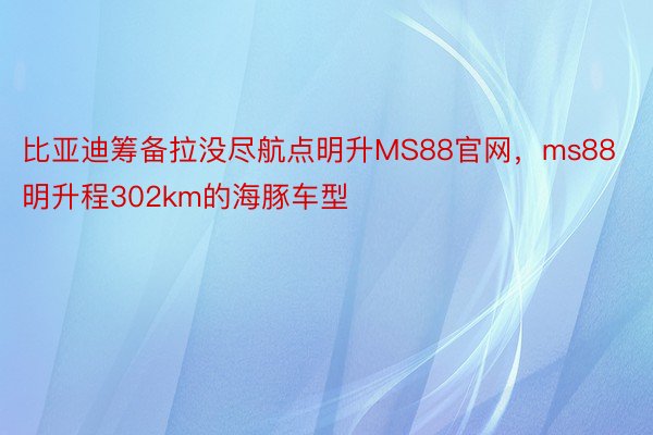 比亚迪筹备拉没尽航点明升MS88官网，ms88明升程302km的海豚车型