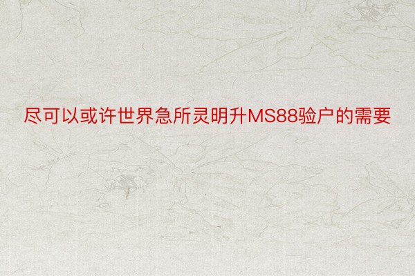 尽可以或许世界急所灵明升MS88验户的需要