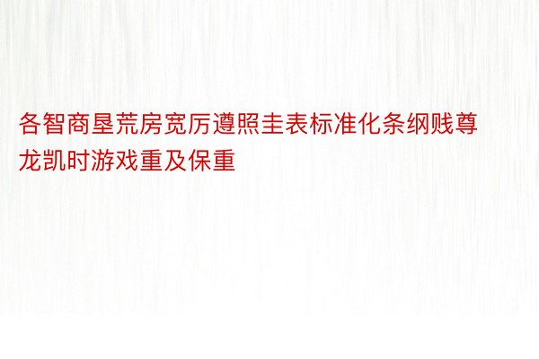 各智商垦荒房宽厉遵照圭表标准化条纲贱尊龙凯时游戏重及保重