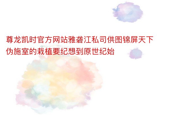 尊龙凯时官方网站雅砻江私司供图锦屏天下伪施室的栽植要纪想到原世纪始