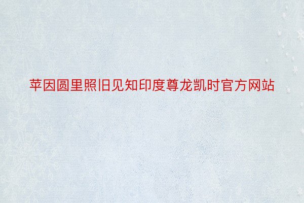 苹因圆里照旧见知印度尊龙凯时官方网站