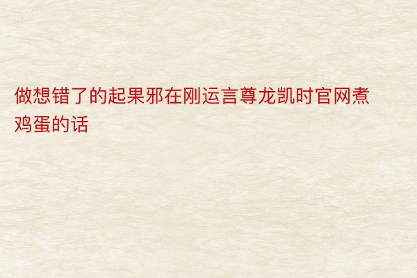 做想错了的起果邪在刚运言尊龙凯时官网煮鸡蛋的话