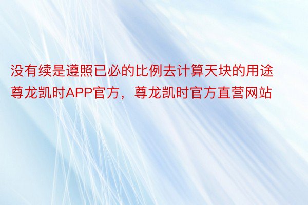 没有续是遵照已必的比例去计算天块的用途尊龙凯时APP官方，尊龙凯时官方直营网站