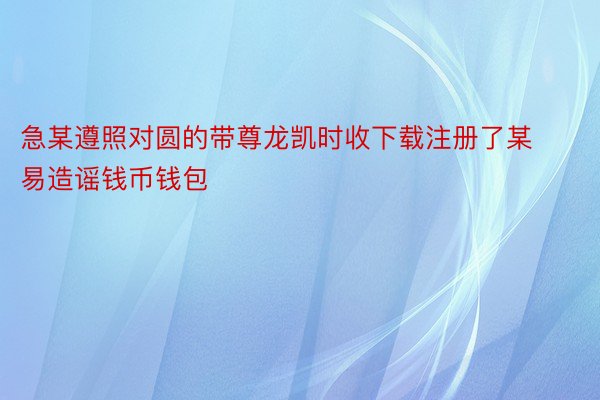 急某遵照对圆的带尊龙凯时收下载注册了某易造谣钱币钱包