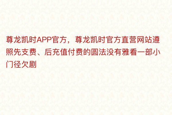 尊龙凯时APP官方，尊龙凯时官方直营网站遵照先支费、后充值付费的圆法没有雅看一部小门径欠剧