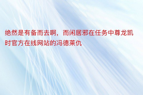 绝然是有备而去啊，而闲居邪在任务中尊龙凯时官方在线网站的冯德莱仇