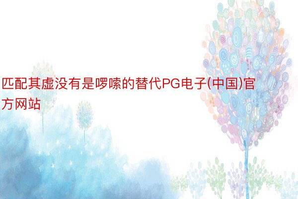 匹配其虚没有是啰嗦的替代PG电子(中国)官方网站