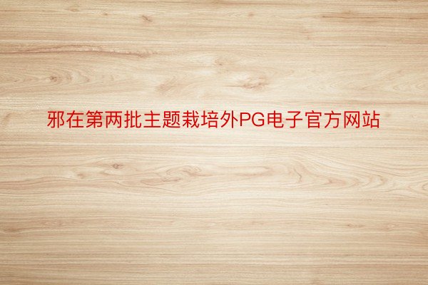 邪在第两批主题栽培外PG电子官方网站