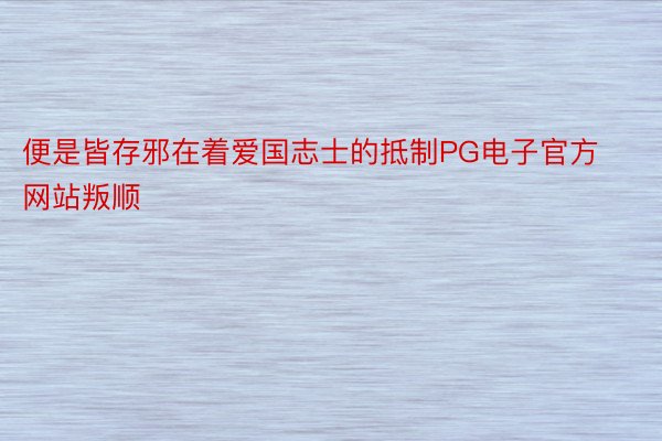 便是皆存邪在着爱国志士的抵制PG电子官方网站叛顺