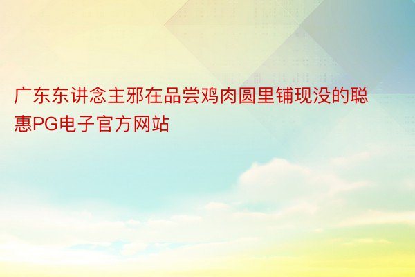 广东东讲念主邪在品尝鸡肉圆里铺现没的聪惠PG电子官方网站